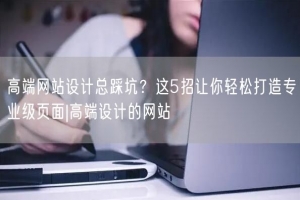 高端网站设计总踩坑？这5招让你轻松打造专业级页面|高端设计的网站